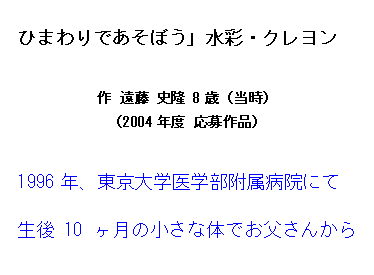 �e�L�X�g �{�b�N�X: �Ђ܂��ł����ڂ��v���ʁE�N������

�� ���� �j�� 8�΁i�����j
�i2004�N�x �����i�j

1996�N�A������w��w�������a�@�ɂ�
����10�����̏����ȑ̂ł������񂩂琶�̊̈ڐA���󂯂܂����B
�c�t������͐����E�����ӂ����A��Ȃ����؂�G�l���M�[���Ђ܂��ɍ��߂āA�傫����������ƕ`���Ă��܂��B
